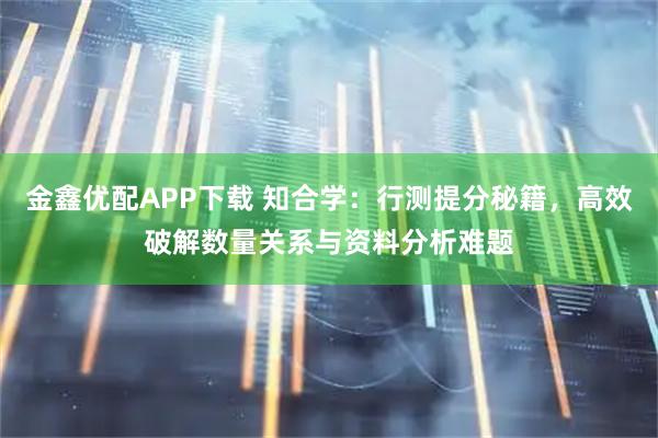 金鑫优配APP下载 知合学：行测提分秘籍，高效破解数量关系与资料分析难题