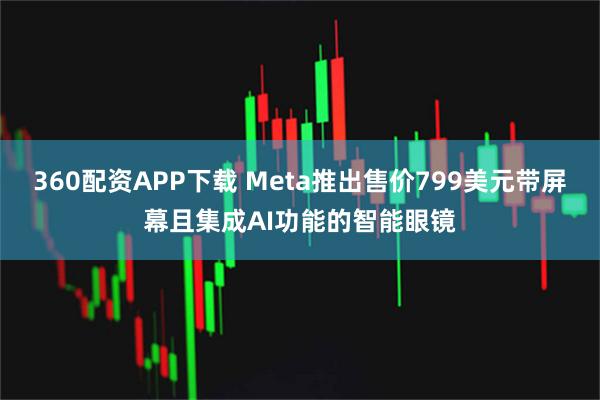 360配资APP下载 Meta推出售价799美元带屏幕且集成AI功能的智能眼镜