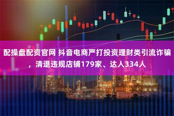 配操盘配资官网 抖音电商严打投资理财类引流诈骗,清退违规店铺179家、达人334人