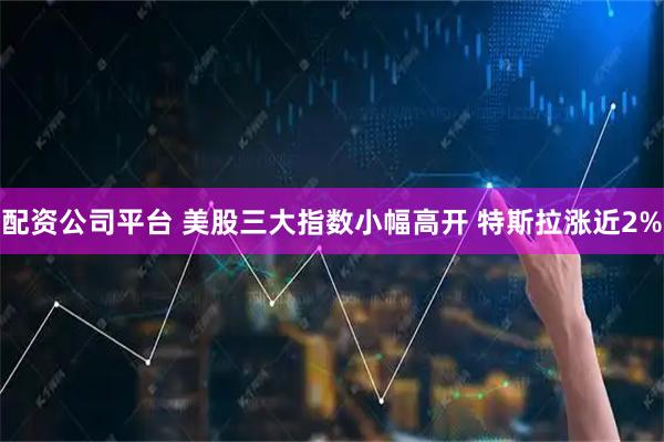 配资公司平台 美股三大指数小幅高开 特斯拉涨近2%