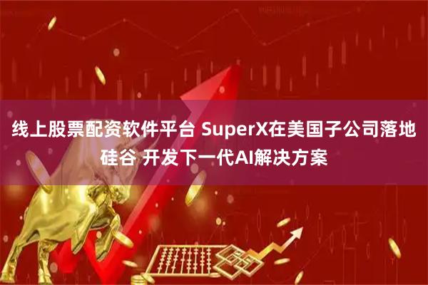 线上股票配资软件平台 SuperX在美国子公司落地硅谷 开发下一代AI解决方案