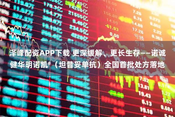 泽峰配资APP下载 更深缓解、更长生存——诺诚健华明诺凯®（坦昔妥单抗）全国首批处方落地