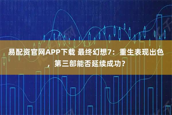 易配资官网APP下载 最终幻想7：重生表现出色，第三部能否延续成功？