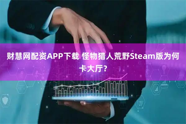 财慧网配资APP下载 怪物猎人荒野Steam版为何卡大厅？