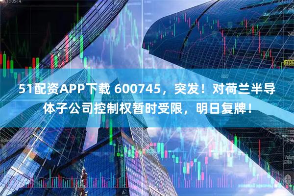 51配资APP下载 600745,突发!对荷兰半导体子公司控制权暂时受限,明日复牌!