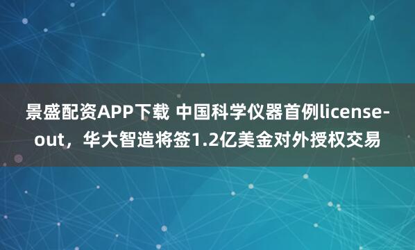 景盛配资APP下载 中国科学仪器首例license-out，华大智造将签1.2亿美金对外授权交易
