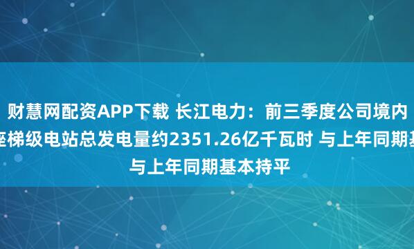 财慧网配资APP下载 长江电力：前三季度公司境内所属六座梯级电站总发电量约2351.26亿千瓦时 与上年同期基本持平