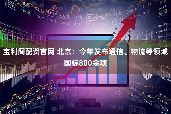 宝利阁配资官网 北京：今年发布通信、物流等领域国标800余项