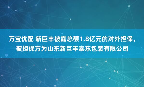万宝优配 新巨丰披露总额1.8亿元的对外担保，被担保方为山东新巨丰泰东包装有限公司