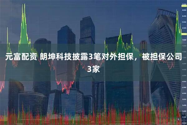 元富配资 朗坤科技披露3笔对外担保,被担保公司3家