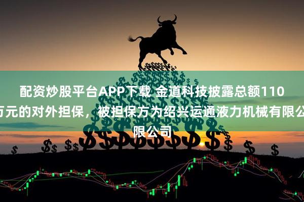 配资炒股平台APP下载 金道科技披露总额1100万元的对外担保,被担保方为绍兴运通液力机械有限公司