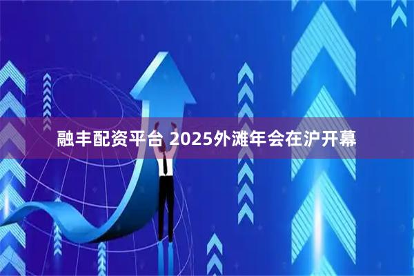 融丰配资平台 2025外滩年会在沪开幕