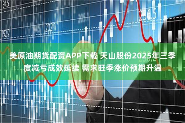 美原油期货配资APP下载 天山股份2025年三季度减亏成效延续 需求旺季涨价预期升温