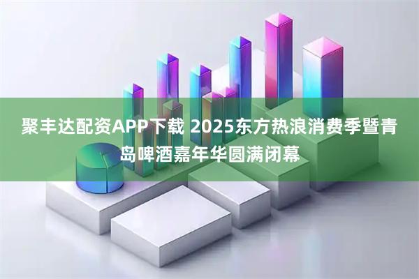 聚丰达配资APP下载 2025东方热浪消费季暨青岛啤酒嘉年华圆满闭幕