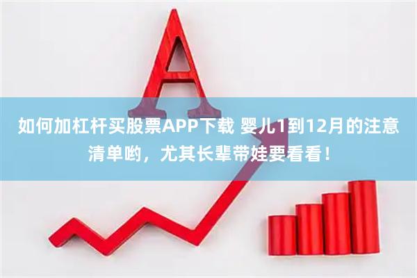 如何加杠杆买股票APP下载 婴儿1到12月的注意清单哟，尤其长辈带娃要看看！