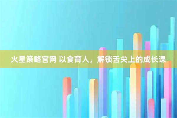 火星策略官网 以食育人，解锁舌尖上的成长课