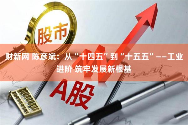 财新网 陈彦斌：从“十四五”到“十五五”——工业进阶 筑牢发展新根基