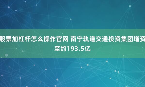 股票加杠杆怎么操作官网 南宁轨道交通投资集团增资至约193.5亿