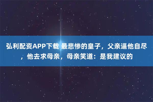 弘利配资APP下载 最悲惨的皇子,父亲逼他自尽,他去求母亲,母亲笑道:是我建议的