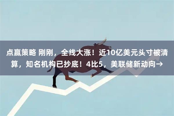 点赢策略 刚刚，全线大涨！近10亿美元头寸被清算，知名机构已抄底！4比5，美联储新动向→