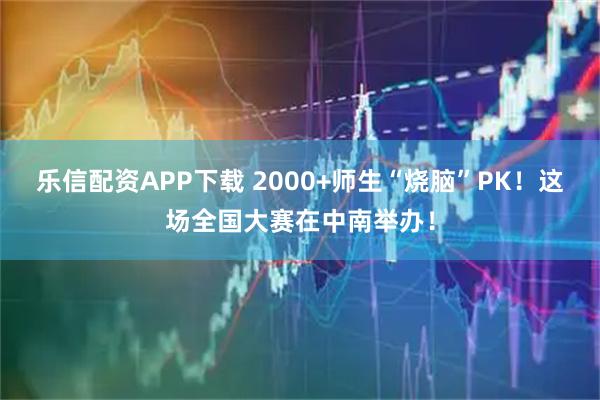 乐信配资APP下载 2000+师生“烧脑”PK！这场全国大赛在中南举办！