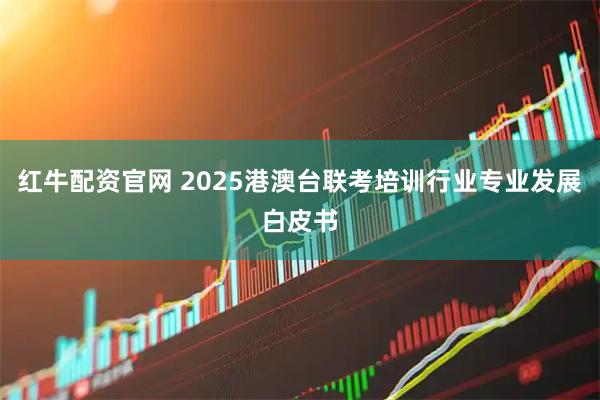 红牛配资官网 2025港澳台联考培训行业专业发展白皮书