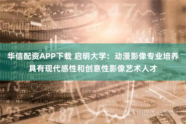 华信配资APP下载 启明大学：动漫影像专业培养具有现代感性和创意性影像艺术人才
