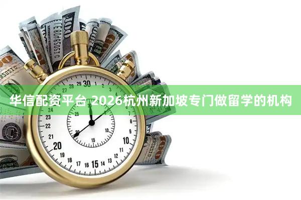 华信配资平台 2026杭州新加坡专门做留学的机构