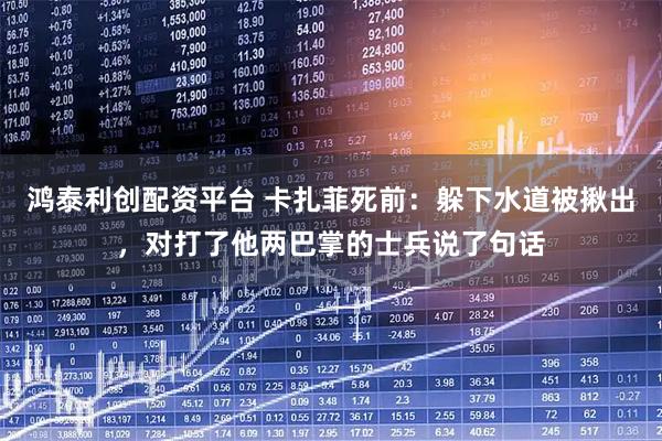 鸿泰利创配资平台 卡扎菲死前：躲下水道被揪出，对打了他两巴掌的士兵说了句话