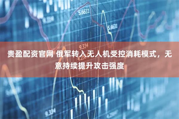 贵盈配资官网 俄军转入无人机受控消耗模式,无意持续提升攻击强度