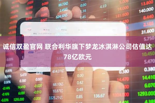诚信双盈官网 联合利华旗下梦龙冰淇淋公司估值达78亿欧元