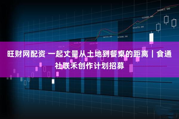 旺财网配资 一起丈量从土地到餐桌的距离|食通社联禾创作计划招募