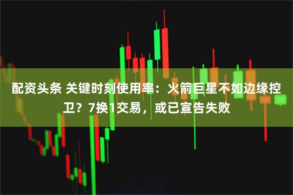 配资头条 关键时刻使用率:火箭巨星不如边缘控卫?7换1交易,或已宣告失败