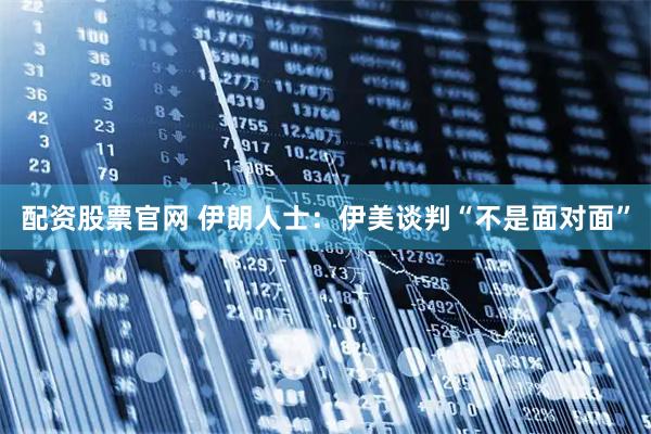 配资股票官网 伊朗人士：伊美谈判“不是面对面”