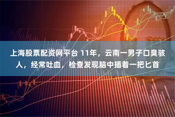 上海股票配资网平台 11年，云南一男子口臭骇人，经常吐血，检查发现脑中插着一把匕首
