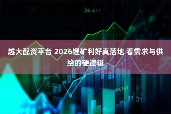 越大配资平台 2026锂矿利好真落地 看需求与供给的硬逻辑