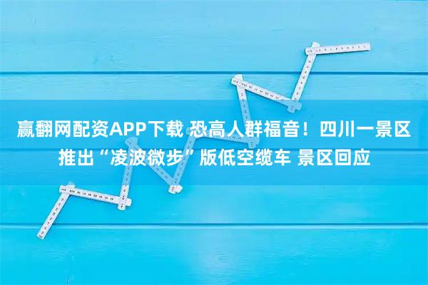 赢翻网配资APP下载 恐高人群福音！四川一景区推出“凌波微步”版低空缆车 景区回应