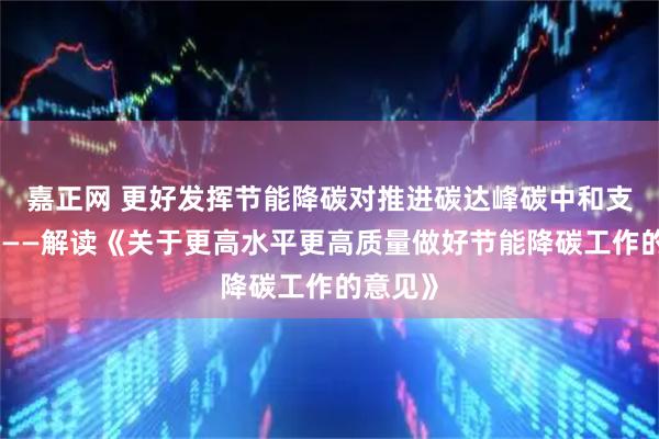 嘉正网 更好发挥节能降碳对推进碳达峰碳中和支撑作用——解读《关于更高水平更高质量做好节能降碳工作的意见》