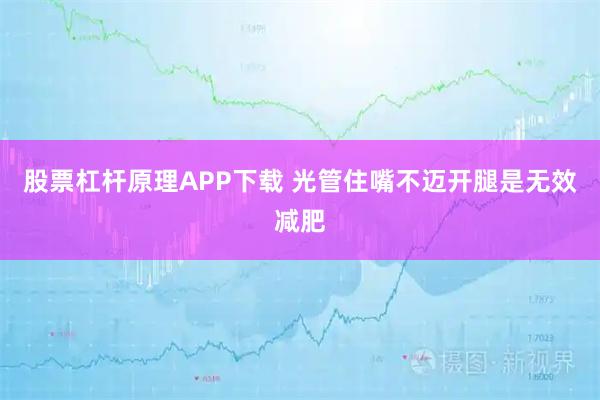 股票杠杆原理APP下载 光管住嘴不迈开腿是无效减肥