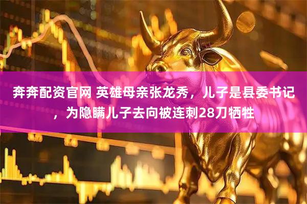 奔奔配资官网 英雄母亲张龙秀，儿子是县委书记，为隐瞒儿子去向被连刺28刀牺牲