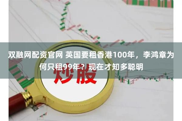 双融网配资官网 英国要租香港100年，李鸿章为何只租99年？现在才知多聪明