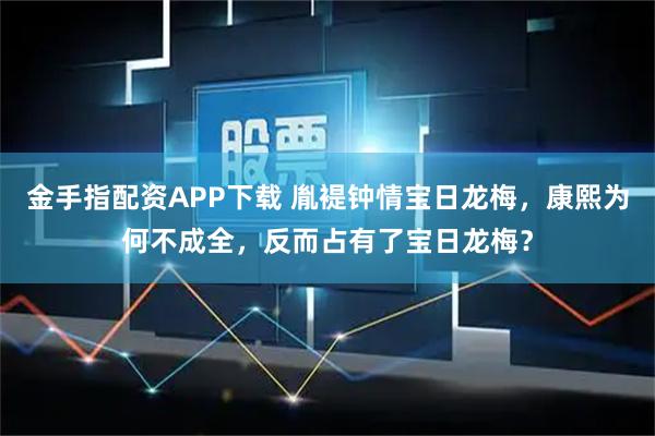 金手指配资APP下载 胤褆钟情宝日龙梅，康熙为何不成全，反而占有了宝日龙梅？