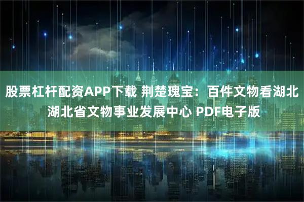 股票杠杆配资APP下载 荆楚瑰宝：百件文物看湖北 湖北省文物事业发展中心 PDF电子版