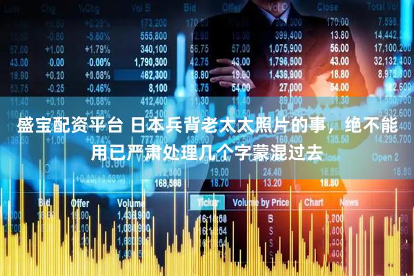 盛宝配资平台 日本兵背老太太照片的事，绝不能用已严肃处理几个字蒙混过去