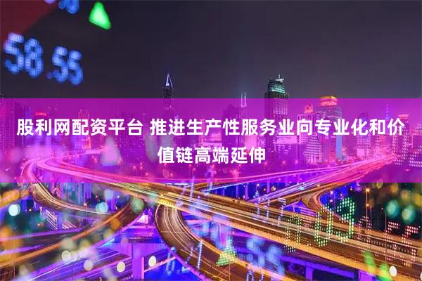 股利网配资平台 推进生产性服务业向专业化和价值链高端延伸
