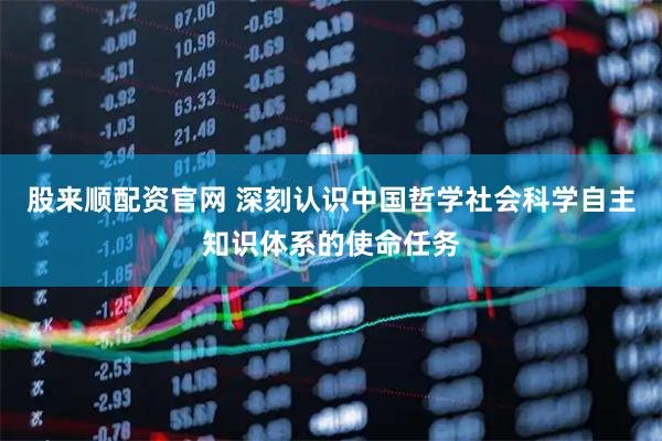 股来顺配资官网 深刻认识中国哲学社会科学自主知识体系的使命任务